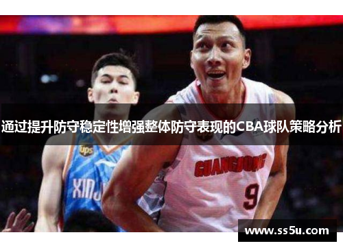 通过提升防守稳定性增强整体防守表现的CBA球队策略分析