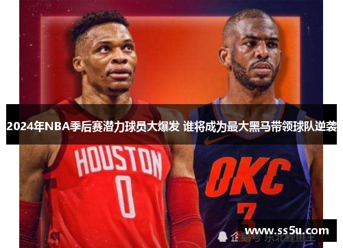 2024年NBA季后赛潜力球员大爆发 谁将成为最大黑马带领球队逆袭